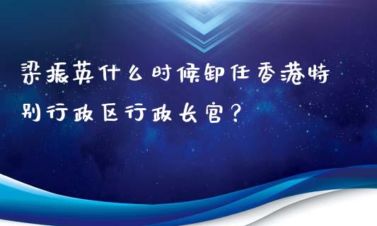 梁振英什么时候卸任香港特别行政区行政长官？_https://cj002.lansai.wang_保险问答_第1张