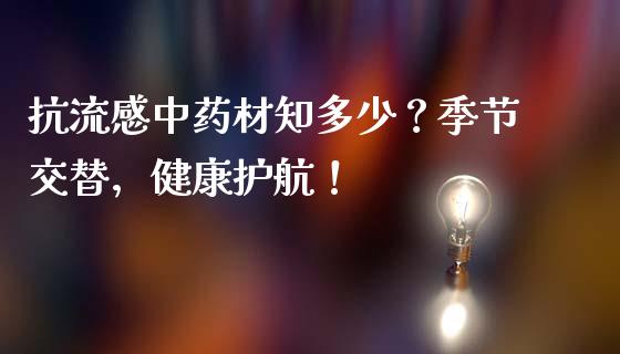 抗流感中药材知多少？季节交替，健康护航！_https://cj002.lansai.wang_金融问答_第1张