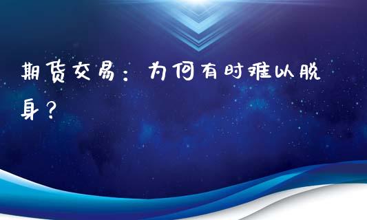 期货交易：为何有时难以脱身？_https://cj002.lansai.wang_股市问答_第1张