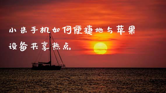 小米手机如何便捷地与苹果设备共享热点_会计问答_第1张_财经百问网 小米手机如何便捷地与苹果设备共享热点_https://cj002.lansai.wang_会计问答_第1张