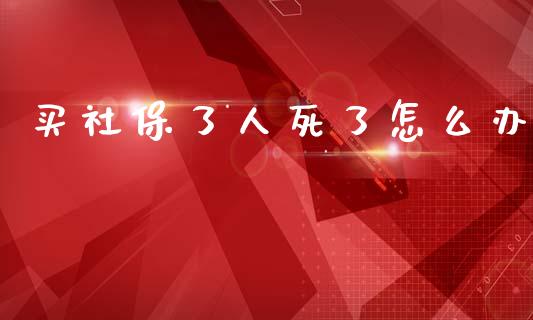 买社保了人死了怎么办_https://cj002.lansai.wang_保险问答_第1张