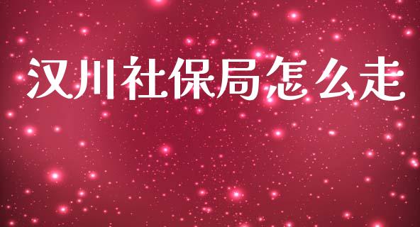 汉川社保局怎么走_https://cj002.lansai.wang_保险问答_第1张