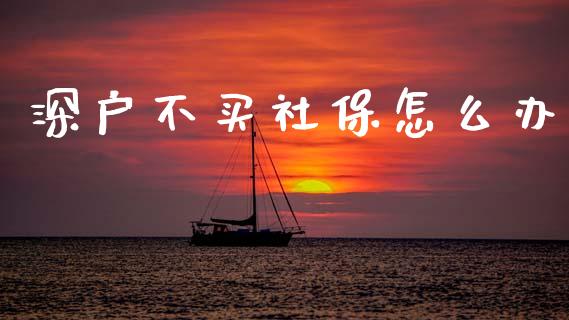 深户不买社保怎么办_https://cj002.lansai.wang_保险问答_第1张