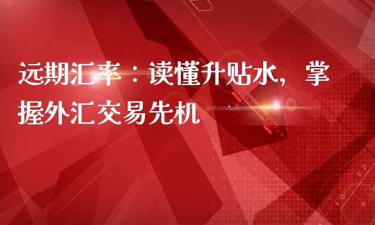 远期汇率：读懂升贴水，掌握外汇交易先机_https://cj002.lansai.wang_理财问答_第1张