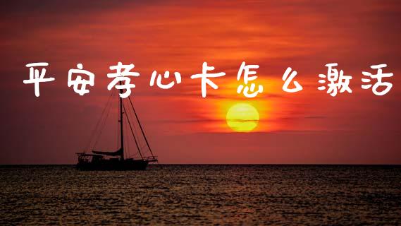 平安孝心卡怎么激活_https://cj002.lansai.wang_保险问答_第1张