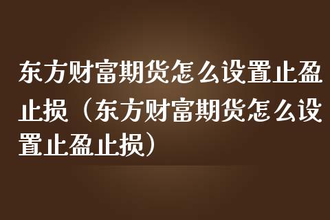 东方财富期货怎么设置止盈止损(东方财富期货怎么设置止盈止损)_金融问答_第1张_财经百问网 东方财富期货怎么设置止盈止损(东方财富期货怎么设置止盈止损)_https://cj002.lansai.wang_金融问答_第1张