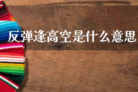 反弹逢高空是什么意思_https://cj002.lansai.wang_财经问答_第1张
