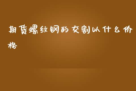 期货螺纹钢的交割以什么价格_理财问答_第1张_财经百问网 期货螺纹钢的交割以什么价格_https://cj002.lansai.wang_理财问答_第1张