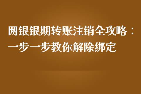 网银银期转账注销全攻略：一步一步教你解除绑定_https://cj002.lansai.wang_财经百问_第1张