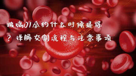 玻璃01合约什么时候提保？详解交割流程与注意事项_https://cj002.lansai.wang_保险问答_第1张
