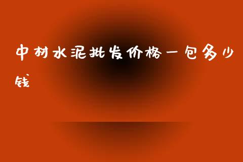 中材水泥批发价格一包多少钱_https://cj002.lansai.wang_金融问答_第1张