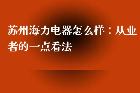 苏州海力电器怎么样：从业者的一点看法_https://cj002.lansai.wang_会计问答_第1张