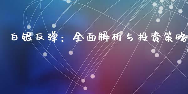 白银反弹：全面解析与投资策略_https://cj002.lansai.wang_财经问答_第1张