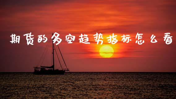 期货的多空趋势指标怎么看_https://cj002.lansai.wang_期货问答_第1张
