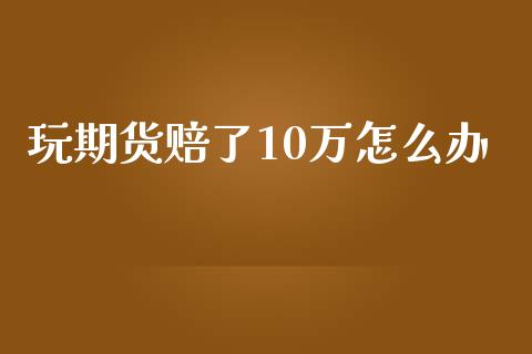 玩期货赔了10万怎么办_https://cj002.lansai.wang_期货问答_第1张