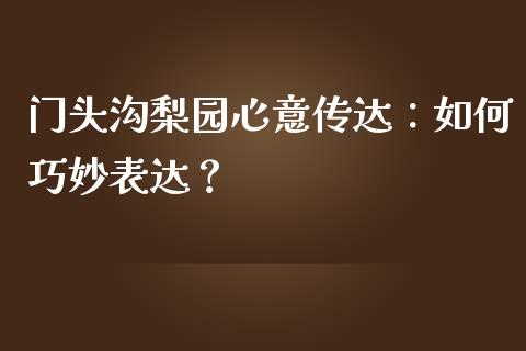 门头沟梨园心意传达：如何巧妙表达？_https://cj002.lansai.wang_保险问答_第1张