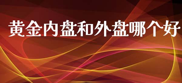 黄金内盘和外盘哪个好_https://cj002.lansai.wang_财经百问_第1张