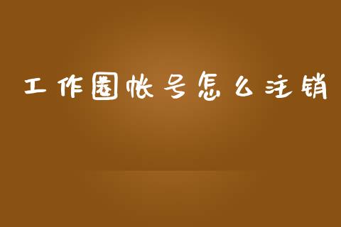 工作圈帐号怎么注销_https://cj002.lansai.wang_保险问答_第1张