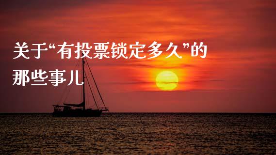 关于“有投票锁定多久”的那些事儿_https://cj002.lansai.wang_会计问答_第1张