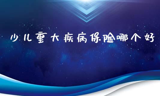 少儿重大疾病保险哪个好_https://cj002.lansai.wang_股市问答_第1张