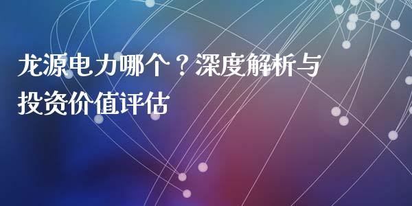 龙源电力哪个？深度解析与投资价值评估_https://cj002.lansai.wang_金融问答_第1张