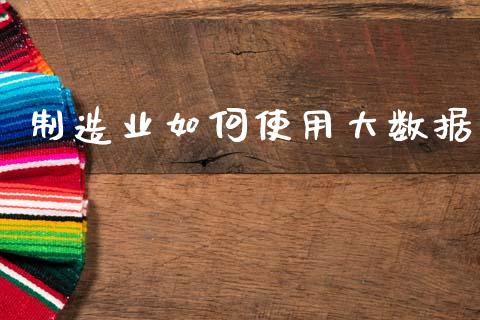 制造业如何使用大数据_https://cj002.lansai.wang_财经百问_第1张