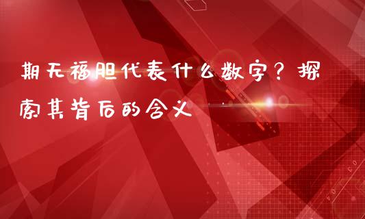期无福胆代表什么数字？探索其背后的含义_https://cj002.lansai.wang_股市问答_第1张