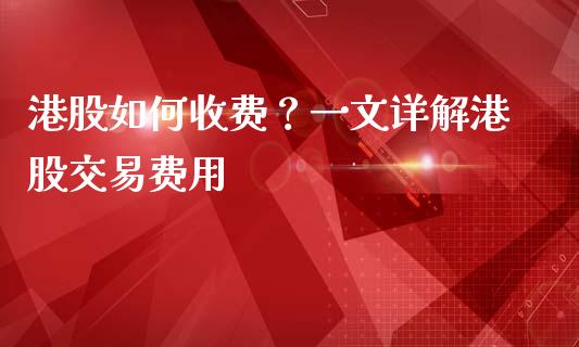 港股如何收费？一文详解港股交易费用_https://cj002.lansai.wang_财经百问_第1张