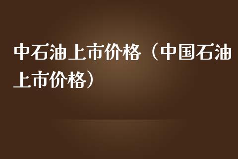 中石油上市价格（中国石油上市价格）_https://cj002.lansai.wang_股市问答_第1张