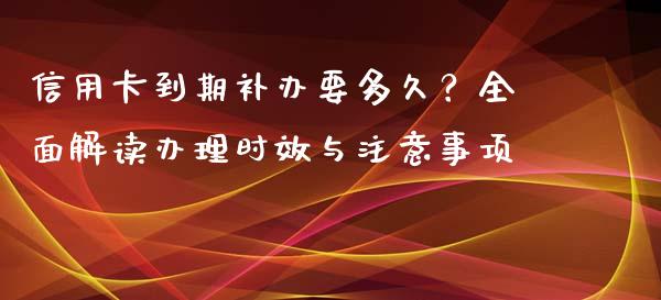 信用卡到期补办要多久？全面解读办理时效与注意事项_https://cj002.lansai.wang_股市问答_第1张