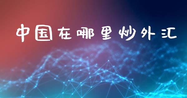 中国在哪里炒外汇_https://cj002.lansai.wang_财经问答_第1张