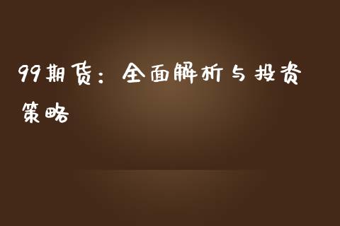 99期货：全面解析与投资策略_https://cj002.lansai.wang_财经百问_第1张