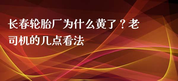 长春轮胎厂为什么黄了？老司机的几点看法_https://cj002.lansai.wang_期货问答_第1张