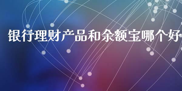银行理财产品和余额宝哪个好_https://cj002.lansai.wang_财经百问_第1张
