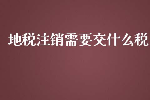 地税注销需要交什么税_https://cj002.lansai.wang_会计问答_第1张