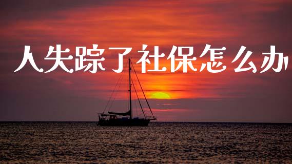 人失踪了社保怎么办_https://cj002.lansai.wang_保险问答_第1张