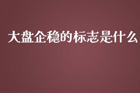 大盘企稳的标志是什么_https://cj002.lansai.wang_财经问答_第1张