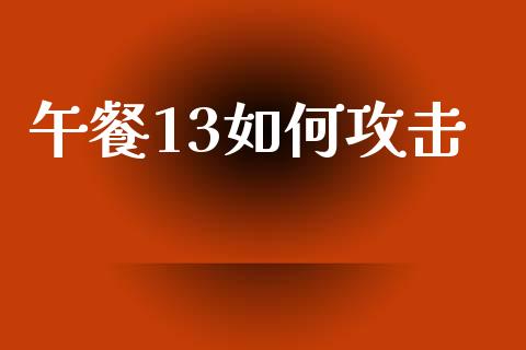 午餐13如何攻击_https://cj002.lansai.wang_财经问答_第1张