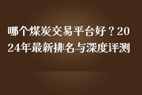 哪个煤炭交易平台好？2024年最新排名与深度评测_https://cj002.lansai.wang_期货问答_第1张