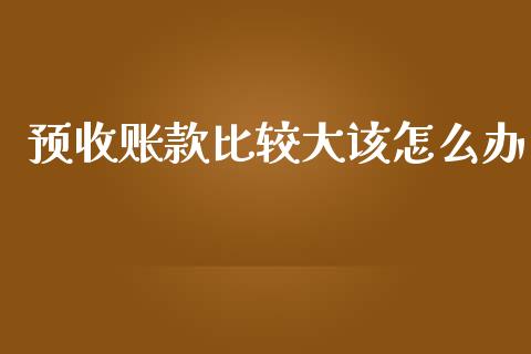 预收账款比较大该怎么办_https://cj002.lansai.wang_理财问答_第1张