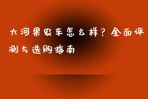 大河果农车怎么样？全面评测与选购指南_https://cj002.lansai.wang_股市问答_第1张