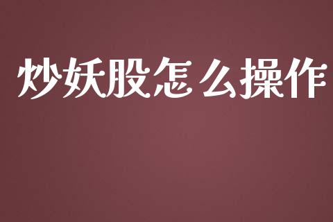 炒妖股怎么操作_https://cj002.lansai.wang_金融问答_第1张