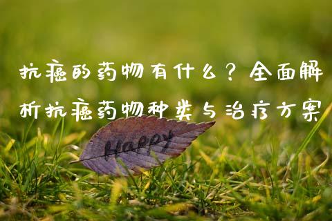 抗癌的药物有什么？全面解析抗癌药物种类与治疗方案_https://cj002.lansai.wang_财经问答_第1张