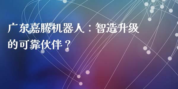 广东嘉腾机器人：智造升级的可靠伙伴？_https://cj002.lansai.wang_会计问答_第1张