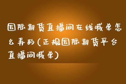 国际期货直播间在线喊单怎么弄的(正规国际期货平台直播间喊单)_金融问答_第1张_财经百问网 国际期货直播间在线喊单怎么弄的(正规国际期货平台直播间喊单)_https://cj002.lansai.wang_金融问答_第1张
