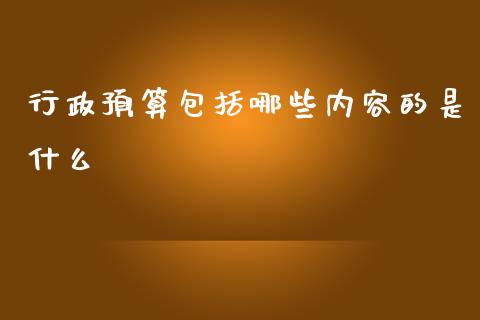 行政预算包括哪些内容的是什么_https://cj002.lansai.wang_会计问答_第1张