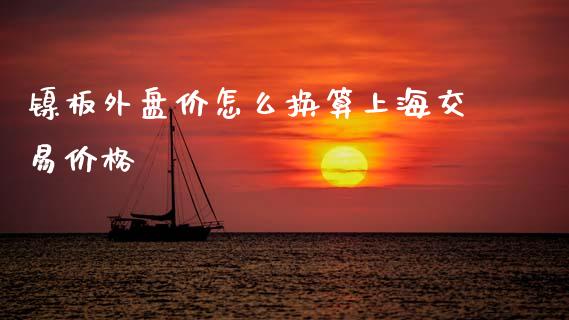 镍板外盘价怎么换算上海交易价格_https://cj002.lansai.wang_保险问答_第1张