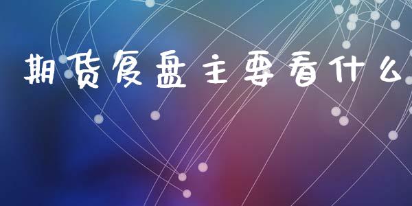 期货复盘主要看什么_财经百问_第1张_财经百问网 期货复盘主要看什么_https://cj002.lansai.wang_财经百问_第1张