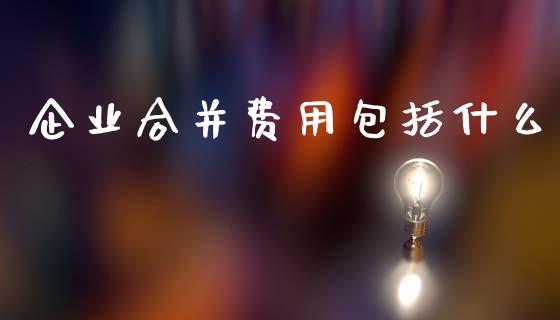 企业合并费用包括什么_https://cj002.lansai.wang_会计问答_第1张