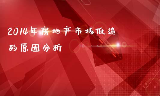 2014年房地产市场低迷的原因分析_https://cj002.lansai.wang_会计问答_第1张